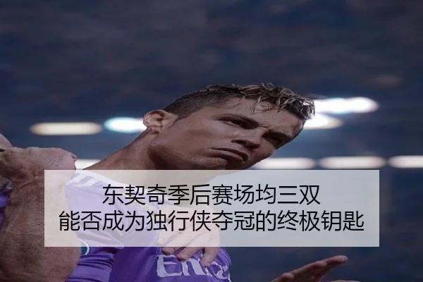 东契奇季后赛场均三双 能否成为独行侠夺冠的终极钥匙